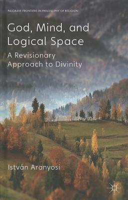 God, Mind and Logical Space: A Revisionary Approach to Divinity - Aranyosi, I.