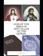 God of the Holy Bible Is Not Allah of the Quran: Jesus Christ Is Not ISA of the Quran
