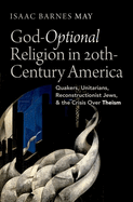 God-Optional Religion in Twentieth-Century America: Quakers, Unitarians, Reconstructionist Jews, and the Crisis Over Theism