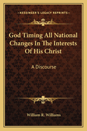 God Timing All National Changes in the Interests of His Christ: A Discourse