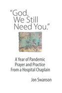 God. We Still Need You.: A Year of Pandemic Prayer and Practice From a Hospital Chaplain