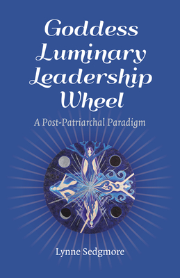 Goddess Luminary Leadership Wheel: A Post-Patriarchal Paradigm - Sedgmore, Lynne