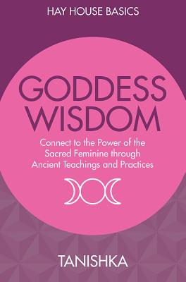 Goddess Wisdom: Connect to the Power of the Sacred Feminine Through Ancient Teachings and Practices - Tanishka