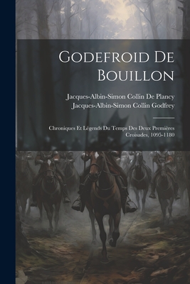 Godefroid de Bouillon: Chroniques Et L?gends Du Temps Des Deux Premi?res Croisades, 1095-1180 - Collin De Plancy, Jacques Albin Simon, and Godfrey, Jacques-Albin-Simon Collin