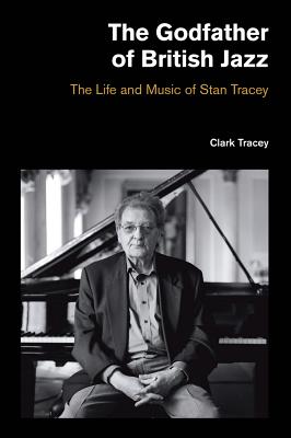 Godfather of British Jazz: The Life and Music of Stan Tracey - Clark, Tracey