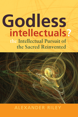 Godless Intellectuals?: The Intellectual Pursuit of the Sacred Reinvented - Riley, Alexander Tristan