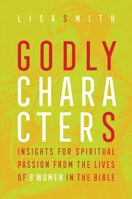 Godly Characters: Insights for Spiritual Passion from the Lives of 8 Women in the Bible - Smith, Lisa