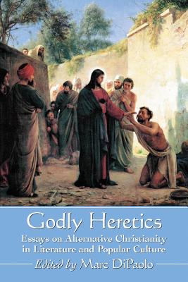 Godly Heretics: Essays on Alternative Christianity in Literature and Popular Culture - DiPaolo, Marc (Editor)