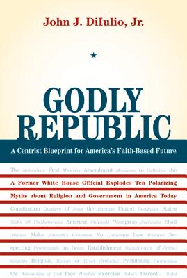 Godly Republic: A Centrist Blueprint for America's Faith-Based Future - Diiulio, John J