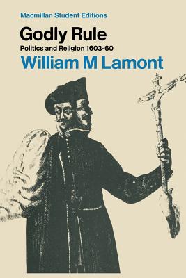 Godly Rule: Politics and Religion, 1603-60 - Lamont, William
