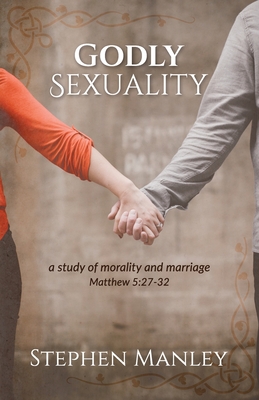 Godly Sexuality: a study of morality and marriage from Matthew 5:27-32 - Manley, Stephen