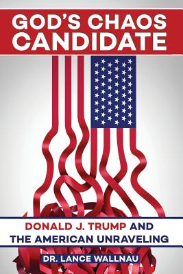 God's Chaos Candidate: Donald J. Trump and the American Unraveling - Wallnau, Lance