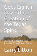 Gods Eighth Day - The Creation of the Texas Spirit: The Heart and Soul of Texas Revealed Through Short Stories