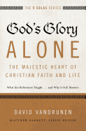 God's Glory Alone---The Majestic Heart of Christian Faith and Life: What the Reformers Taught...and Why It Still Matters