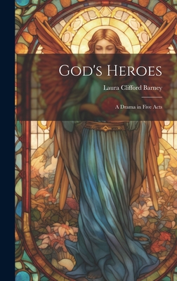 God's Heroes: A Drama in Five Acts - Barney, Laura Clifford