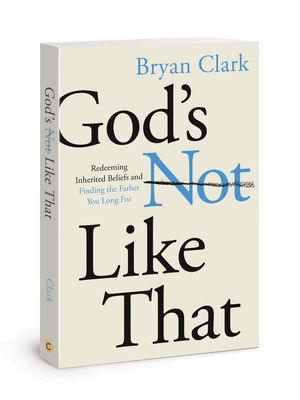 God's Not Like That: Redeeming Inherited Beliefs and Finding the Father You Long for - Clark, Bryan