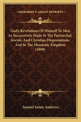 God's Revelations Of Himself To Men As Successively Made In The Patriarchal, Jewish, And Christian Dispensations And In The Messianic Kingdom (1898) - Andrews, Samuel James