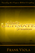 God's Ultimate Passion: Unveiling the Purpose Behind Everything - Viola, Frank A