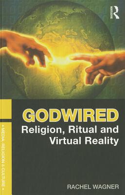 Godwired: Religion, Ritual and Virtual Reality - Wagner, Rachel