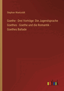 Goethe - Drei Vortrge: Die Jugendsprache Goethes - Goethe und die Romantik - Goethes Ballade