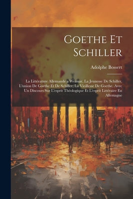 Goethe Et Schiller: La Litt?rature Allemande a Weimar, La Jeunesse de Schiller, l'Union de Goethe Et de Schiller, La Vieillesse de Goethe, Avec Un Discours Sur l'Esprit Th?ologique Et l'Esprit Litt?raire En Allemagne - Bossert, Adolphe