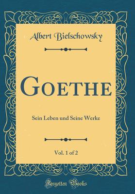 Goethe, Vol. 1 of 2: Sein Leben Und Seine Werke (Classic Reprint) - Bielschowsky, Albert