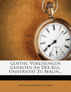 Goethe: Vorlesungen Gehalten an Der Kgl. Universit T Zu Berlin...