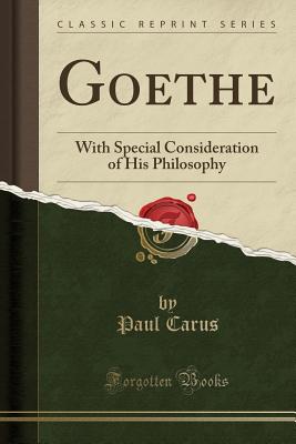 Goethe: With Special Consideration of His Philosophy (Classic Reprint) - Carus, Paul, PH.D.