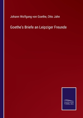 Goethe's Briefe an Leipziger Freunde - Jahn, Otto (Editor), and Von Goethe, Johann Wolfgang