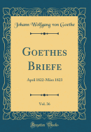 Goethes Briefe, Vol. 36: April 1822-Mrz 1823 (Classic Reprint)