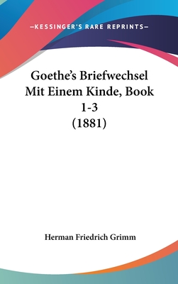 Goethe's Briefwechsel Mit Einem Kinde, Book 1-3 (1881) - Grimm, Herman Friedrich (Editor)