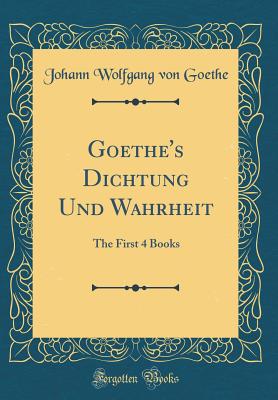 Goethe's Dichtung Und Wahrheit: The First 4 Books (Classic Reprint) - Goethe, Johann Wolfgang Von