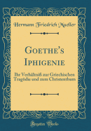 Goethe's Iphigenie: Ihr Verh?ltni? Zur Griechischen Tragdie Und Zum Christenthum (Classic Reprint)