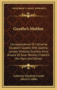 Goethe's Mother: Correspondence of Catharine Elizabeth Goethe with Goethe, Lavater, Wieland, Duchess Anna Amalia of Saxe-Weimar, Friedrich Von Stein and Others