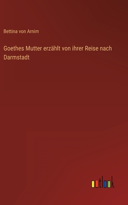 Goethes Mutter erzhlt von ihrer Reise nach Darmstadt - Arnim, Bettina Von