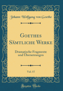 Goethes S?mtliche Werke, Vol. 15: Dramatische Fragmente Und ?bersetzungen (Classic Reprint)