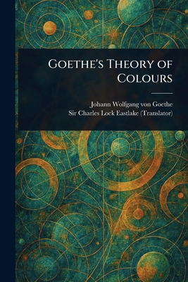 Goethe's Theory of Colours - Goethe, Johann Wolfgang Von, and Eastlake, Charles Lock, Sir