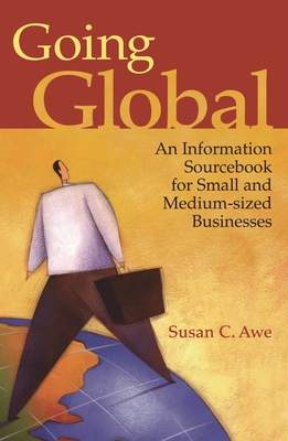 Going Global: An Information Sourcebook for Small and Medium-Sized Businesses - Awe, Susan C