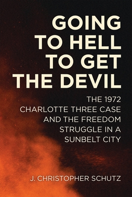 Going to Hell to Get the Devil: The 1972 Charlotte Three Case and the Freedom Struggle in a Sunbelt City - Schutz, J Christopher, and Goldfield, David (Editor)