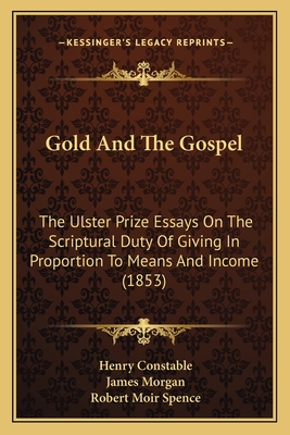 Gold And The Gospel: The Ulster Prize Essays On The Scriptural Duty Of Giving In Proportion To Means And Income (1853) - Constable, Henry, and Morgan, James, and Spence, Robert Moir