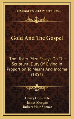 Gold and the Gospel: The Ulster Prize Essays on the Scriptural Duty of Giving in Proportion to Means and Income (1853) - Constable, Henry, and Morgan, James, and Spence, Robert Moir