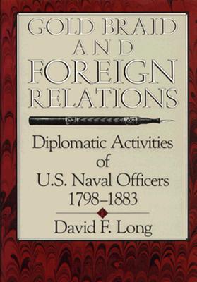Gold Braid and Foreign Relations: Diplomatic Activities of U.S. Naval Officers, 1798-1883 - Long, David F