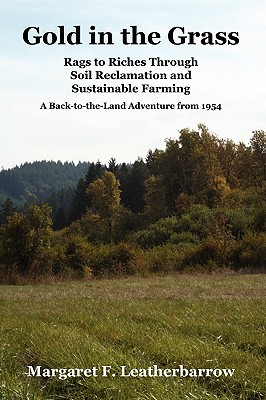 Gold in the Grass: Rags to Riches Through Soil Reclamation and Sustainable Farming. a Back-To-The-Land Adventure from 1954 - Leatherbarrow, Margaret M