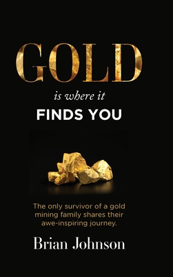 Gold Is Where It Finds You: The only survivor of a gold mining family shares their awe-inspiring journey - Johnson, Brian