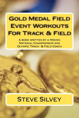 Gold Medal Field Event Workouts For Track & Field: A book written by a proven National Championship and Olympic Track & Field Coach - Silvey, Steve