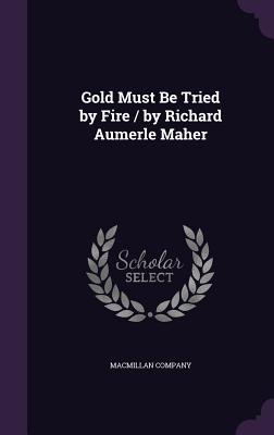 Gold Must Be Tried by Fire / by Richard Aumerle Maher - MacMillan Company (Creator)