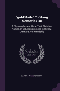 "gold Nails" To Hang Memories On: A Rhyming Review, Under Their Christian Names, Of Old Acquaintances In History, Literature And Friendship
