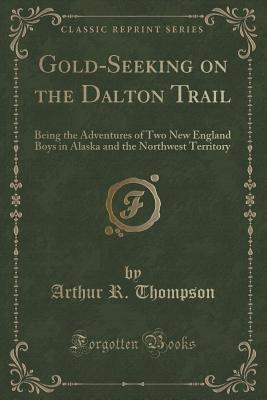 Gold-Seeking on the Dalton Trail: Being the Adventures of Two New England Boys in Alaska and the Northwest Territory (Classic Reprint) - Thompson, Arthur R