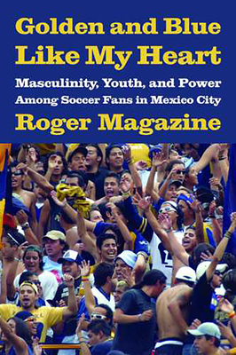 Golden and Blue Like My Heart: Masculinity, Youth, and Power Among Soccer Fans in Mexico City - Magazine, Roger