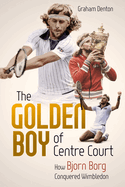 Golden Boy of Centre Court; the: How Bjorn Borg Conquered Wimbledon